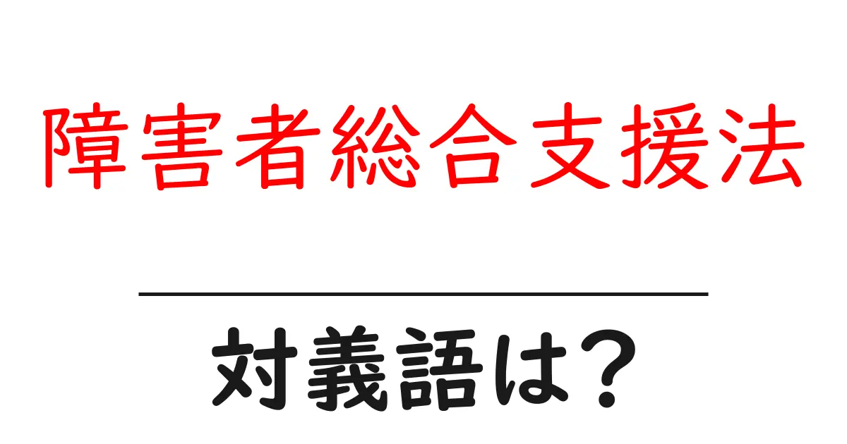障害者総合支援法の対義語・反対語を使用例を交えて分かりやすく解説！