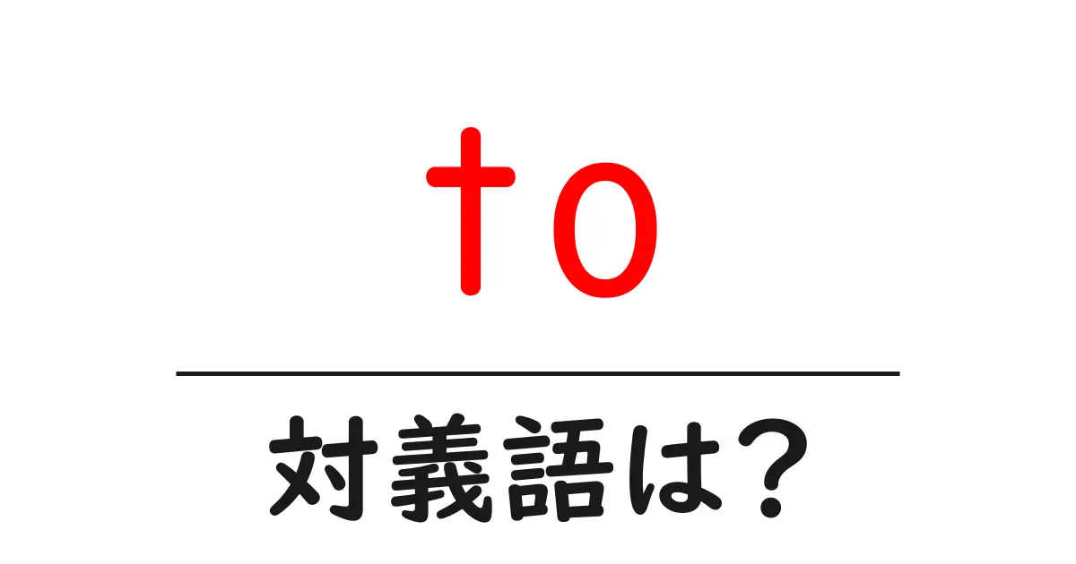 toの対義語・反対語を使用例を交えて分かりやすく解説!
