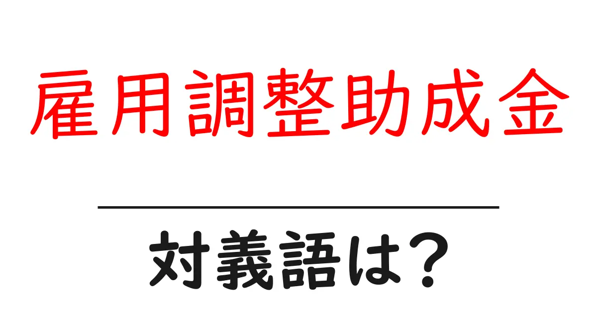 雇用調整助成金の対義語・反対語を使用例を交えて分かりやすく解説！