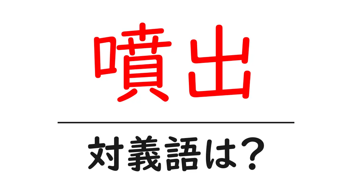 噴出の対義語・反対語を使用例を交えて分かりやすく解説!