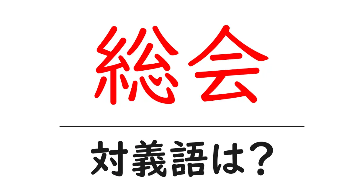 総会の対義語・反対語を使用例を交えて分かりやすく解説!