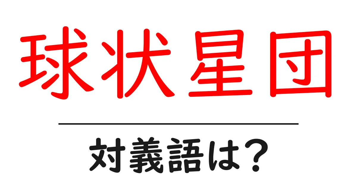 球状星団の対義語・反対語を使用例を交えて分かりやすく解説!