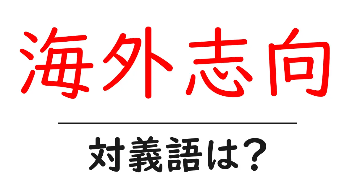 海外志向の対義語・反対語を使用例を交えて分かりやすく解説！