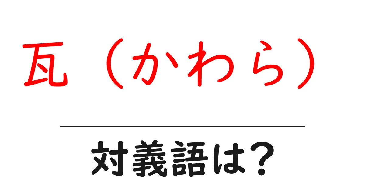 瓦(かわら)の対義語・反対語を使用例を交えて分かりやすく解説!