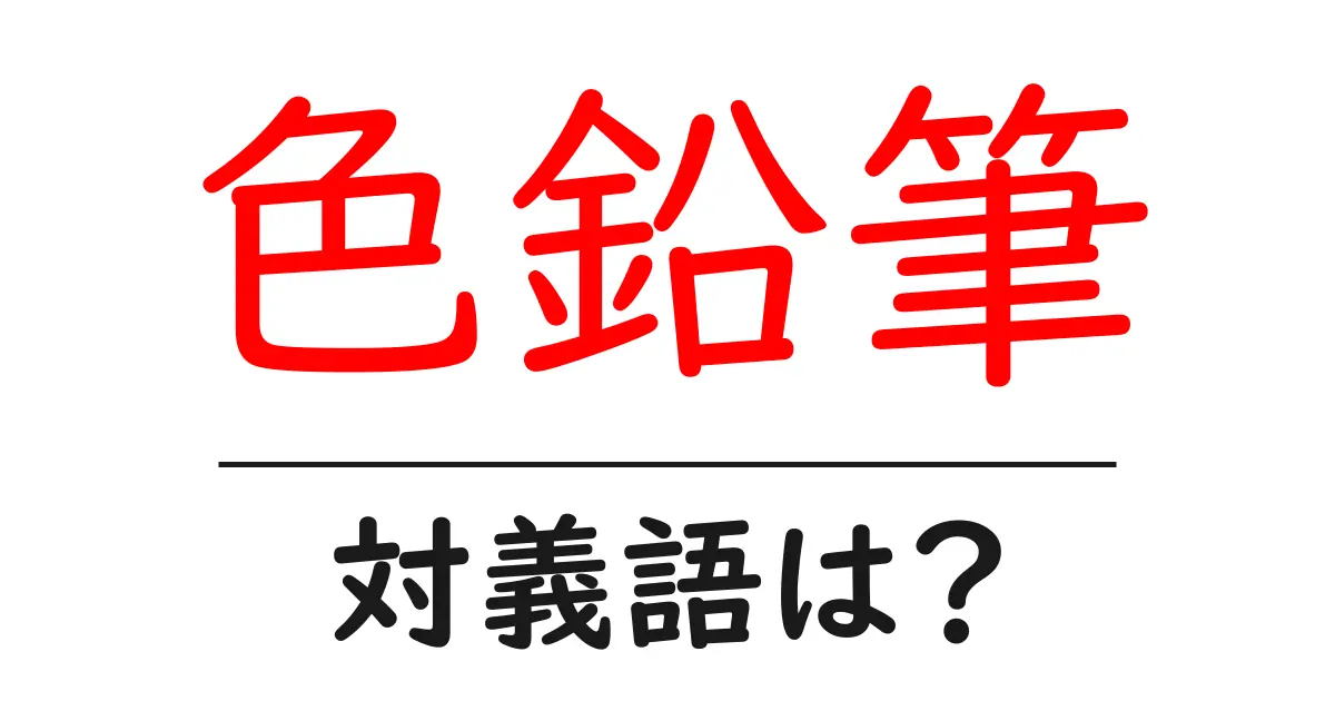色鉛筆の対義語・反対語を使用例を交えて分かりやすく解説！