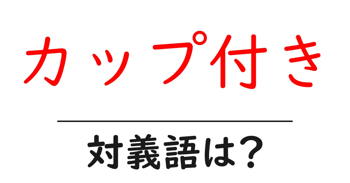 カップ付きの対義語・反対語を使用例を交えて分かりやすく解説!