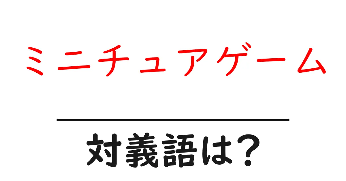ミニチュアゲームの対義語・反対語を使用例を交えて分かりやすく解説!
