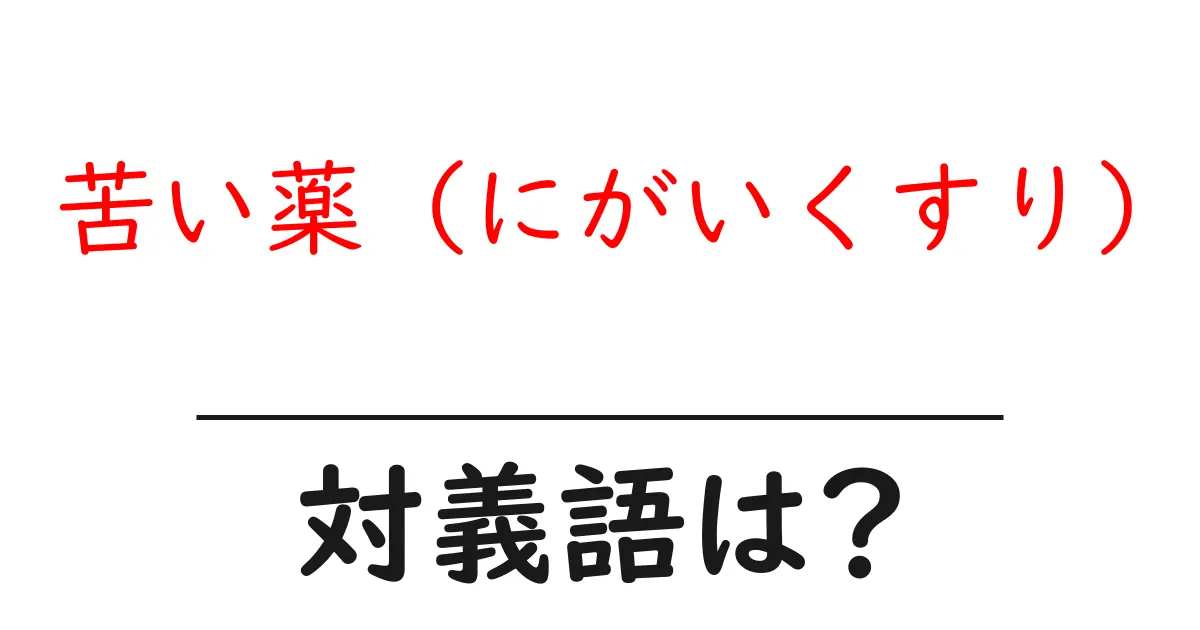 苦い薬 (にがいくすり)の対義語・反対語を使用例を交えて分かりやすく解説!