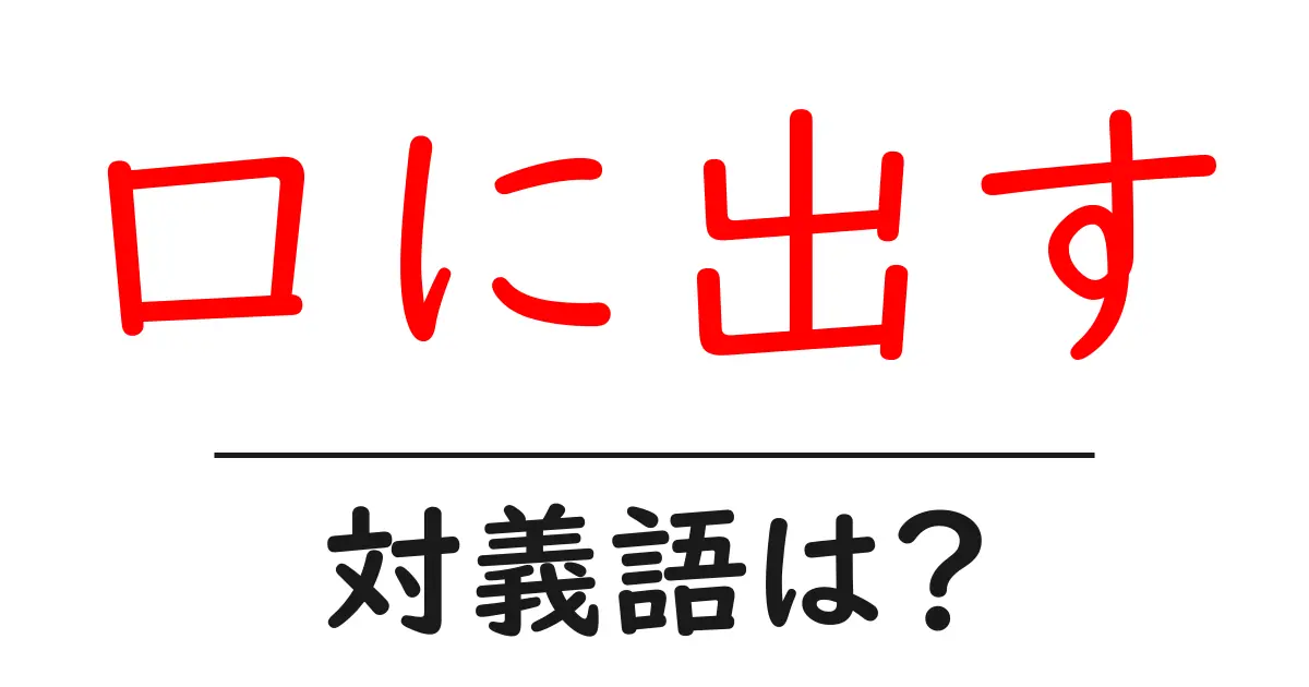 口に出すの対義語・反対語を使用例を交えて分かりやすく解説!
