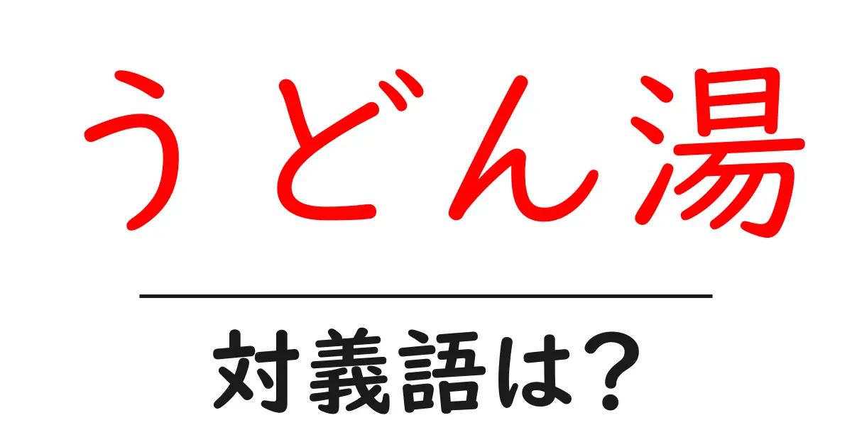 うどん湯の対義語・反対語を使用例を交えて分かりやすく解説!