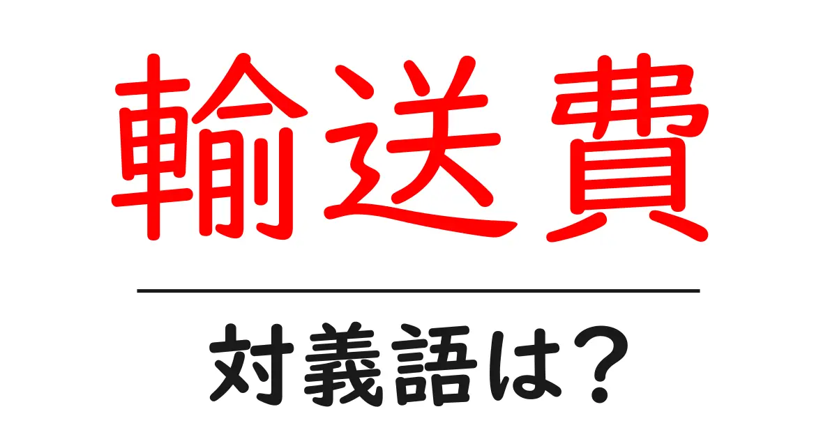 輸送費の対義語・反対語を使用例を交えて分かりやすく解説!