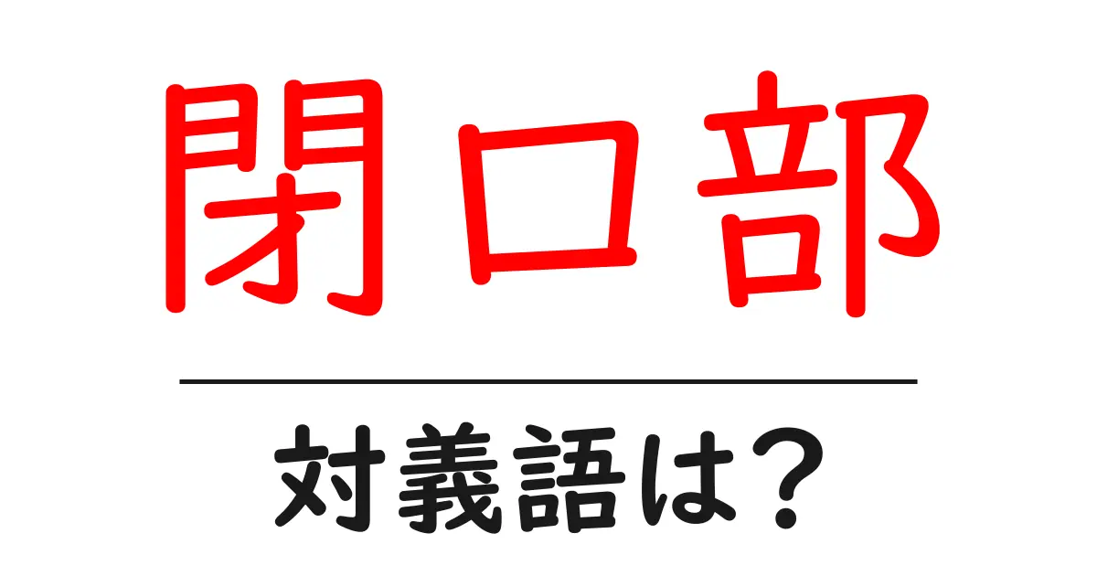閉口部の対義語・反対語を使用例を交えて分かりやすく解説！