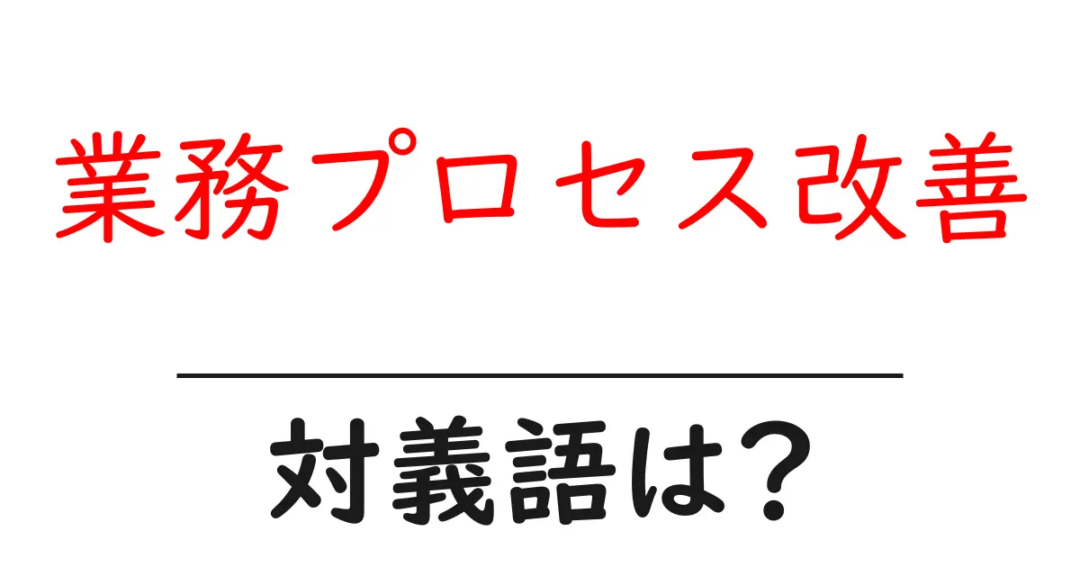 業務プロセス改善の対義語・反対語を使用例を交えて分かりやすく解説!
