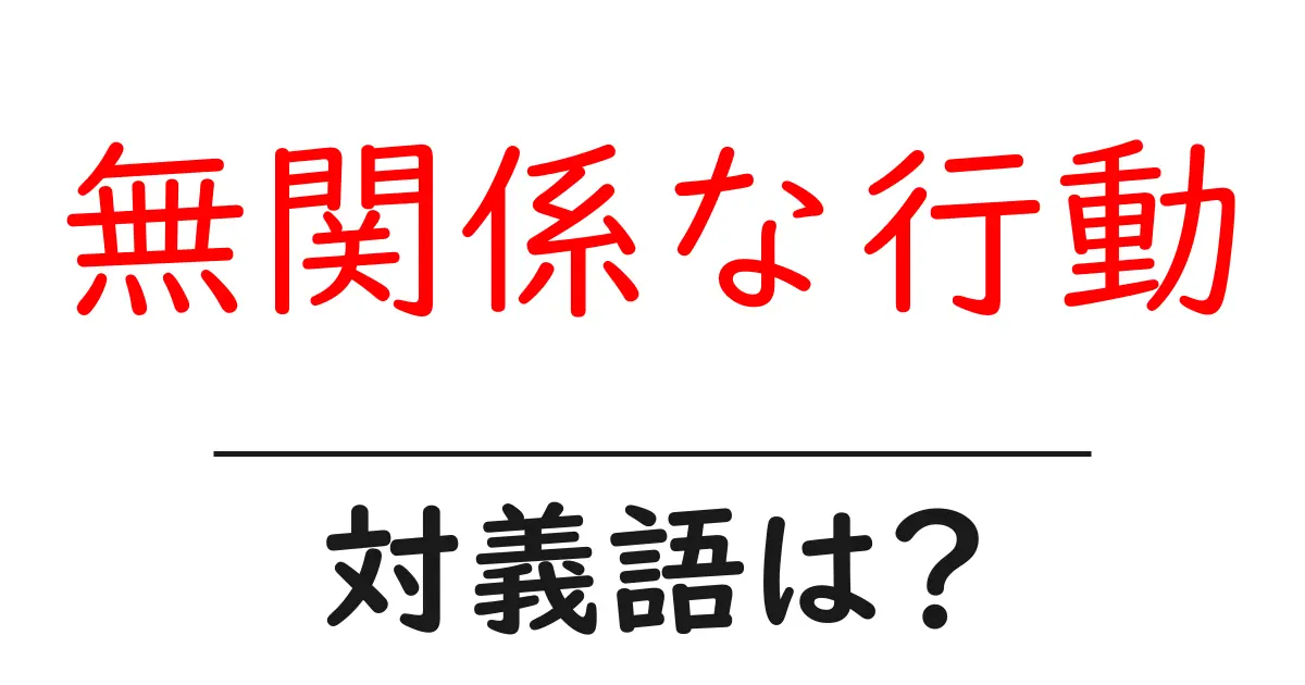 無関係な行動の対義語・反対語を使用例を交えて分かりやすく解説!