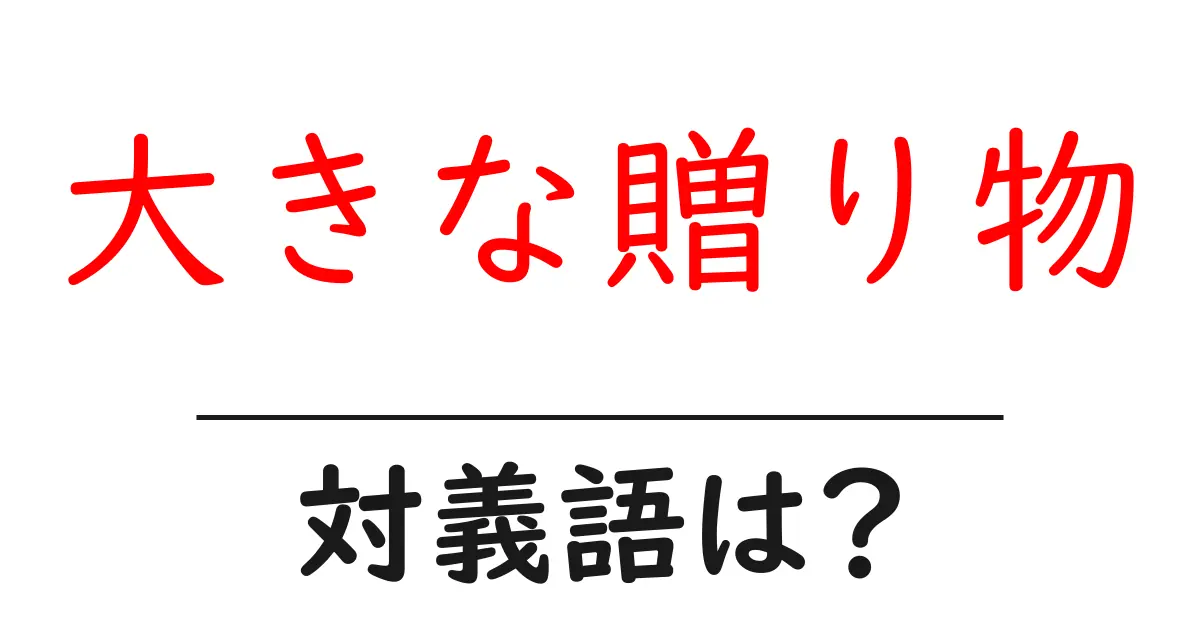 大きな贈り物の対義語・反対語を使用例を交えて分かりやすく解説!