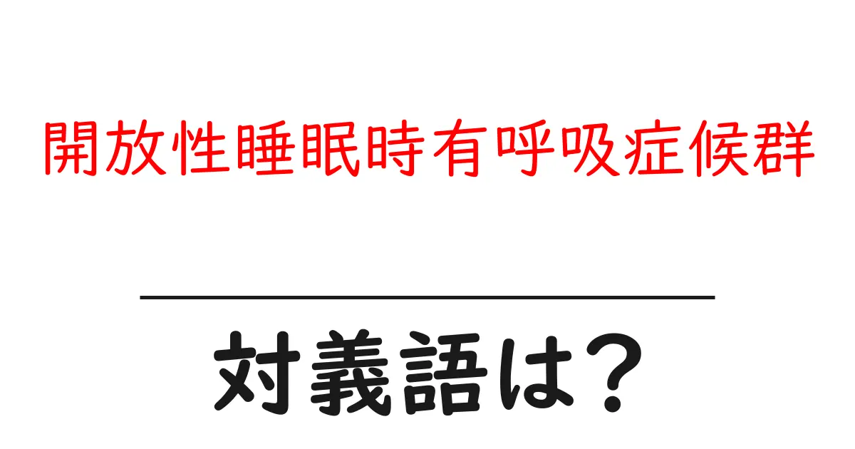 開放性睡眠時有呼吸症候群の対義語・反対語を使用例を交えて分かりやすく解説!
