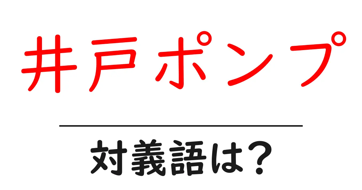 井戸ポンプの対義語・反対語を使用例を交えて分かりやすく解説!