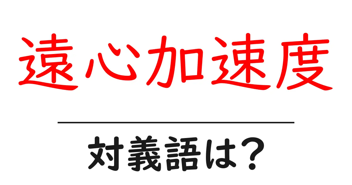 遠心加速度の対義語・反対語を使用例を交えて分かりやすく解説!
