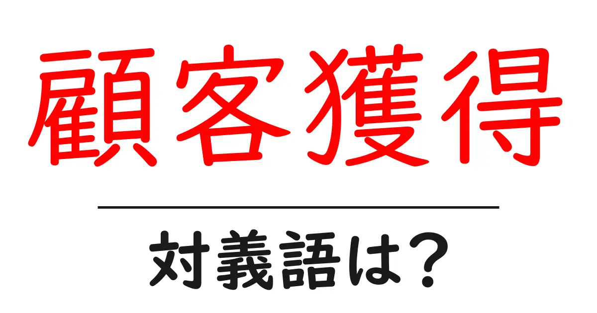 顧客獲得の対義語・反対語を使用例を交えて分かりやすく解説！