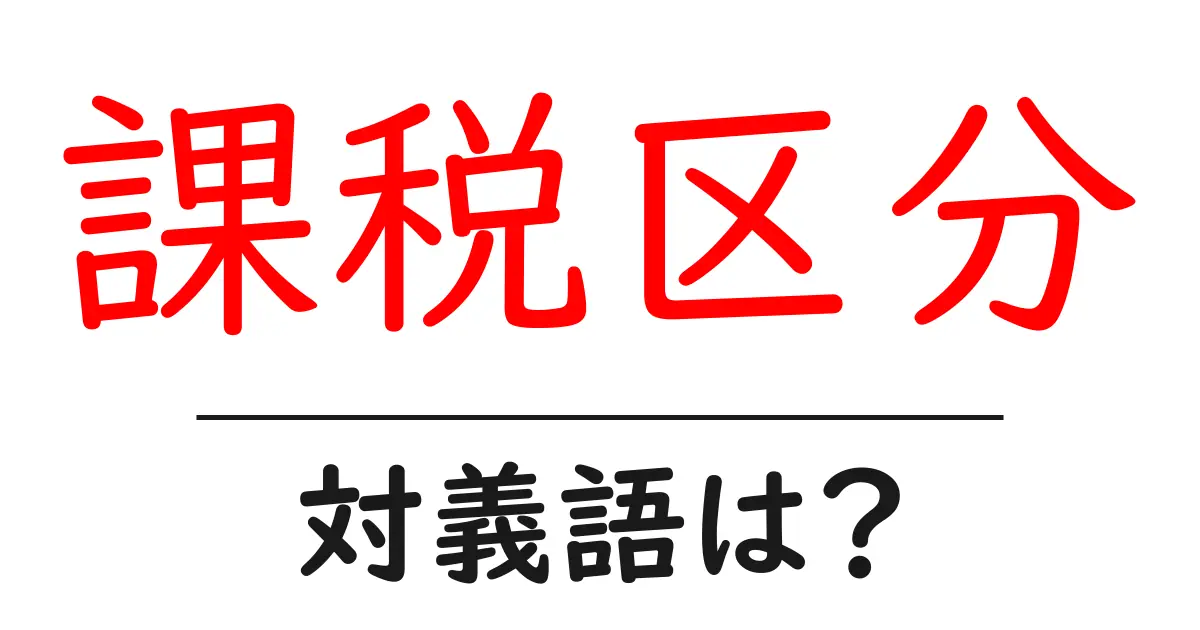 課税区分の対義語・反対語を使用例を交えて分かりやすく解説!