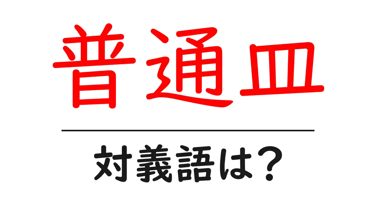 普通皿の対義語・反対語を使用例を交えて分かりやすく解説!