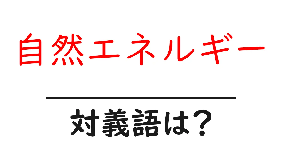 自然エネルギーの対義語・反対語を使用例を交えて分かりやすく解説!