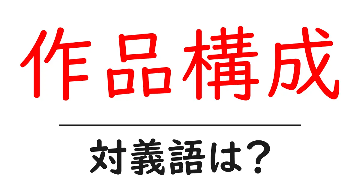 作品構成の対義語・反対語を使用例を交えて分かりやすく解説!