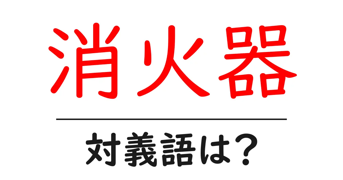 消火器の対義語・反対語を使用例を交えて分かりやすく解説!