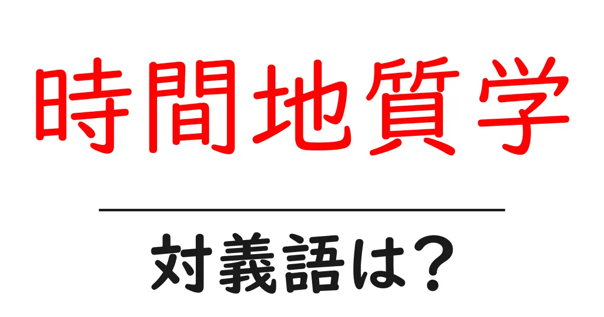 時間地質学の対義語・反対語を使用例を交えて分かりやすく解説!