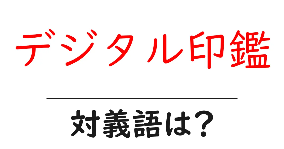 デジタル印鑑の対義語・反対語を使用例を交えて分かりやすく解説!