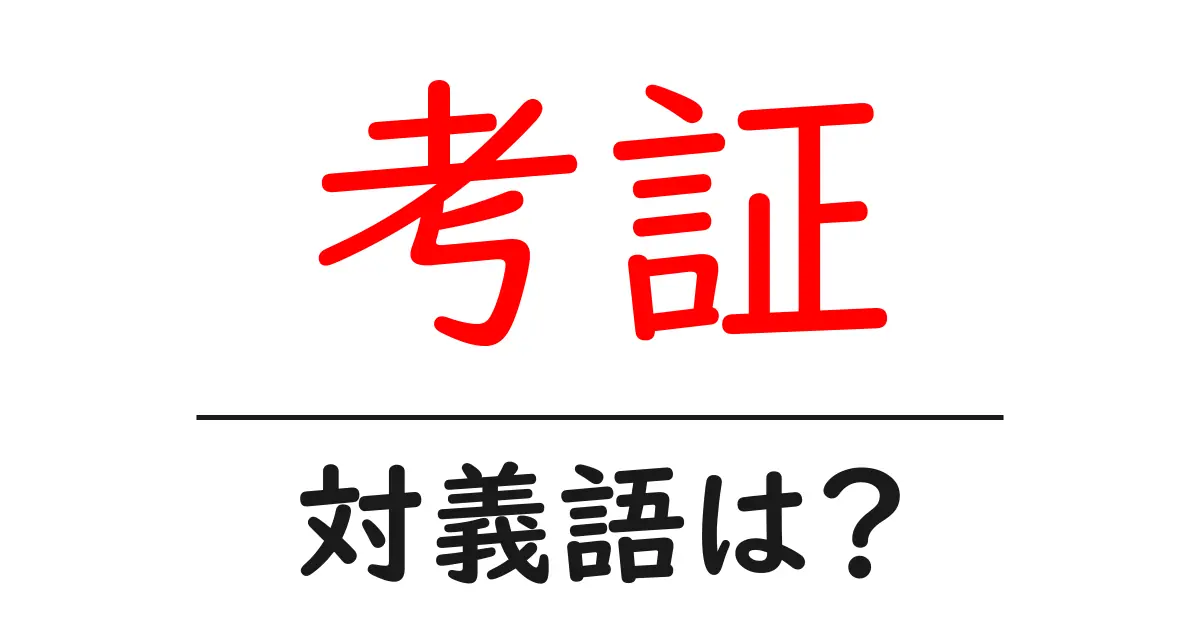 考証の対義語・反対語を使用例を交えて分かりやすく解説!