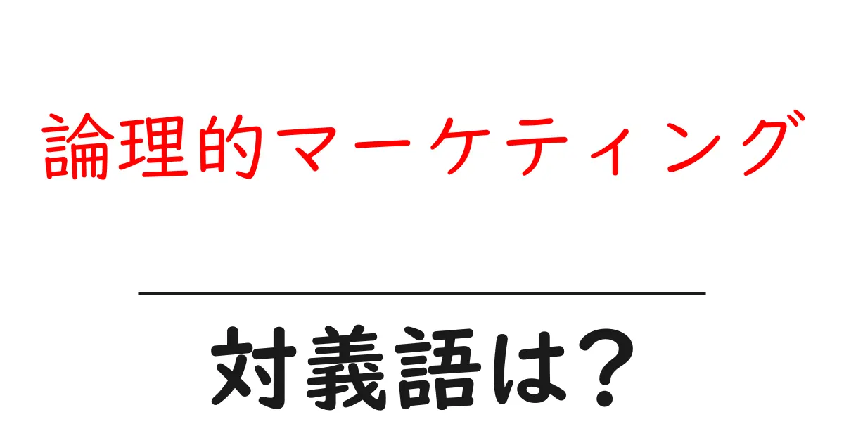 論理的マーケティングの対義語・反対語を使用例を交えて分かりやすく解説！