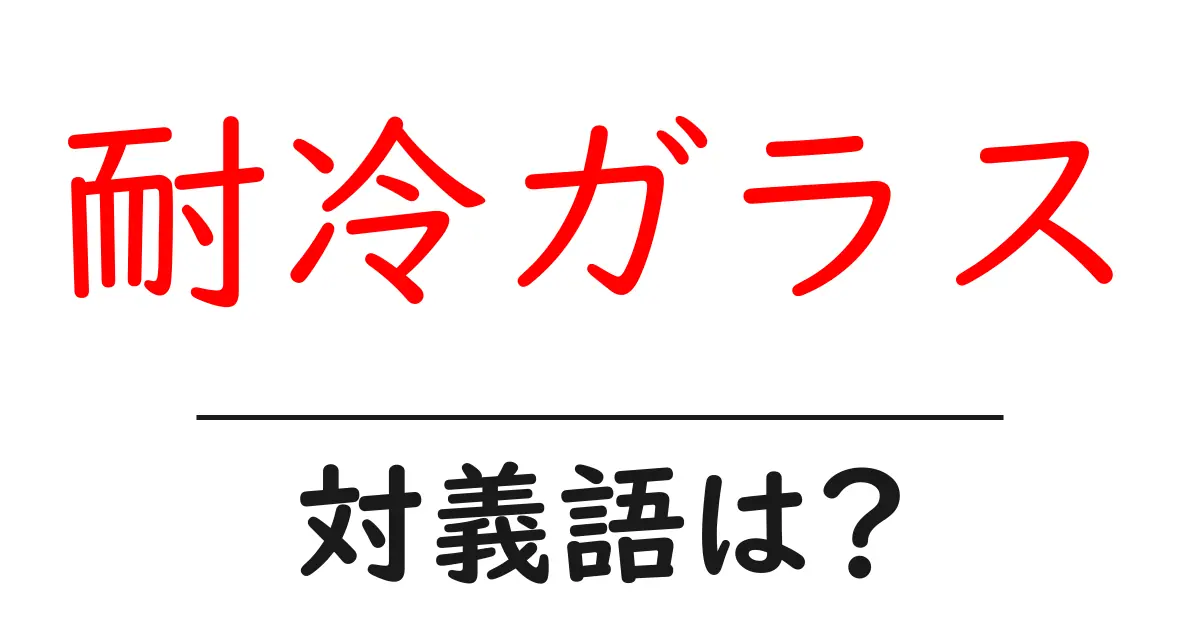 耐冷ガラスの対義語・反対語を使用例を交えて分かりやすく解説!