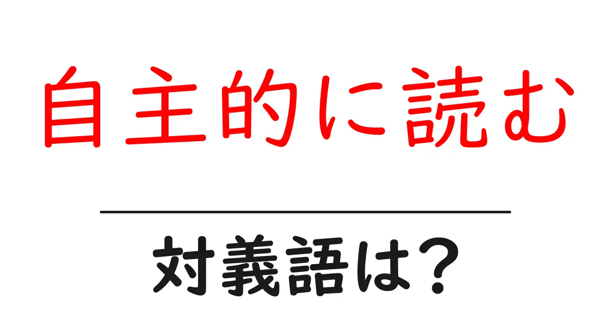 自主的に読むの対義語・反対語を使用例を交えて分かりやすく解説!