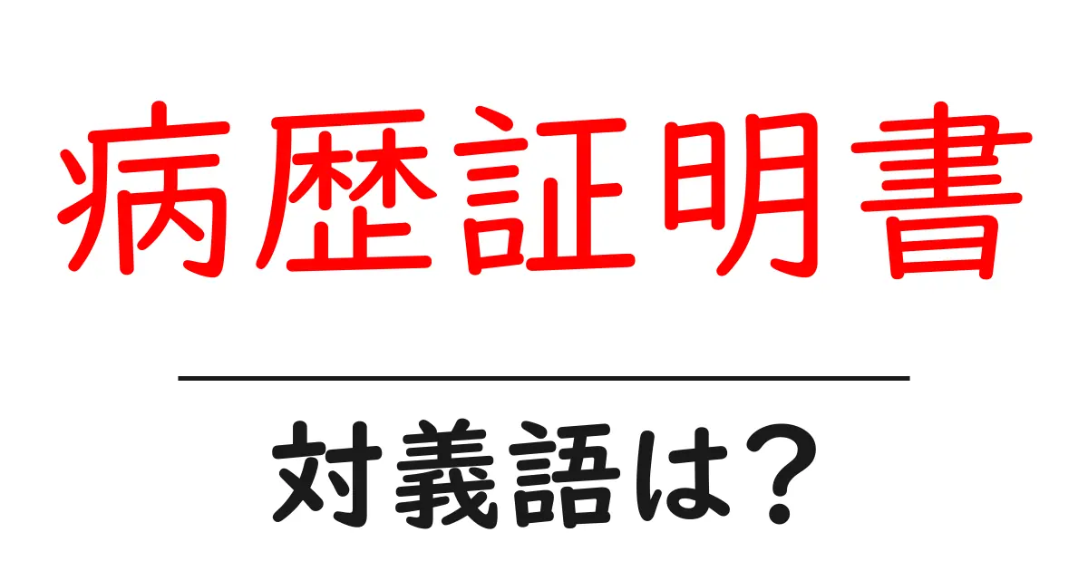 病歴証明書の対義語・反対語を使用例を交えて分かりやすく解説!