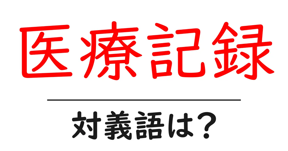 医療記録の対義語・反対語を使用例を交えて分かりやすく解説！