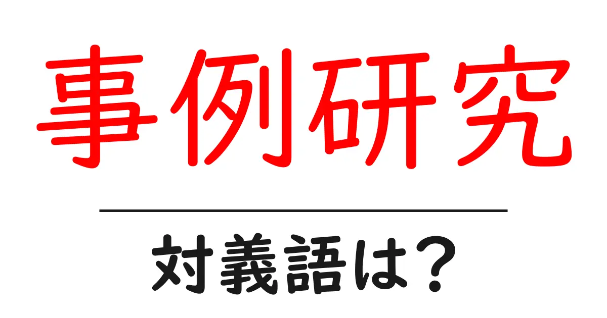 事例研究の対義語・反対語を使用例を交えて分かりやすく解説!