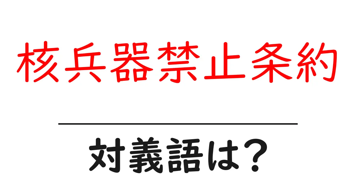 核兵器禁止条約の対義語・反対語を使用例を交えて分かりやすく解説!