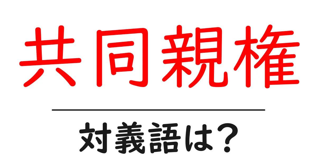 共同親権の対義語・反対語を使用例を交えて分かりやすく解説!