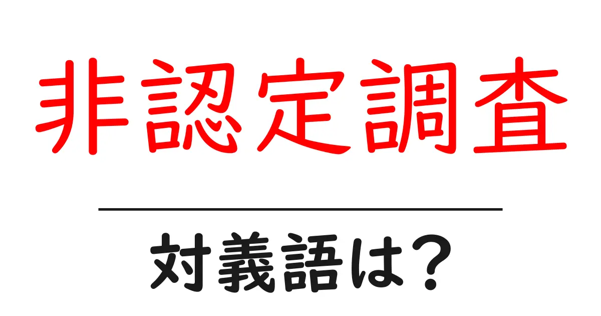 非認定調査の対義語・反対語を使用例を交えて分かりやすく解説!