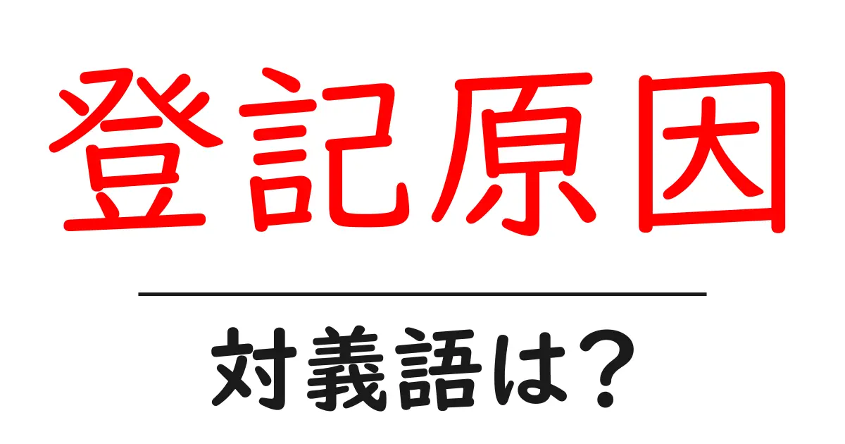 登記原因の対義語・反対語を使用例を交えて分かりやすく解説!
