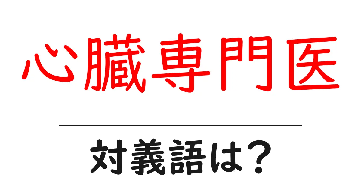 心臓専門医の対義語・反対語を使用例を交えて分かりやすく解説!