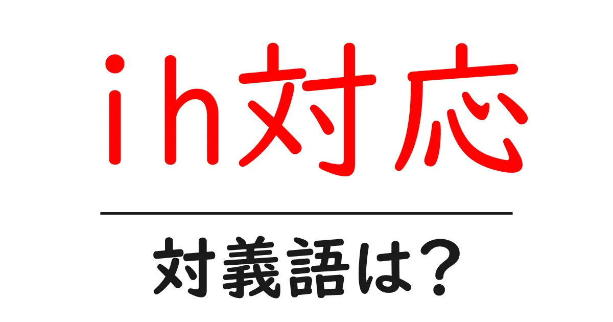 ih対応の対義語・反対語を使用例を交えて分かりやすく解説!