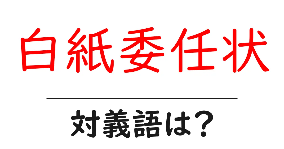 白紙委任状の対義語・反対語を使用例を交えて分かりやすく解説！