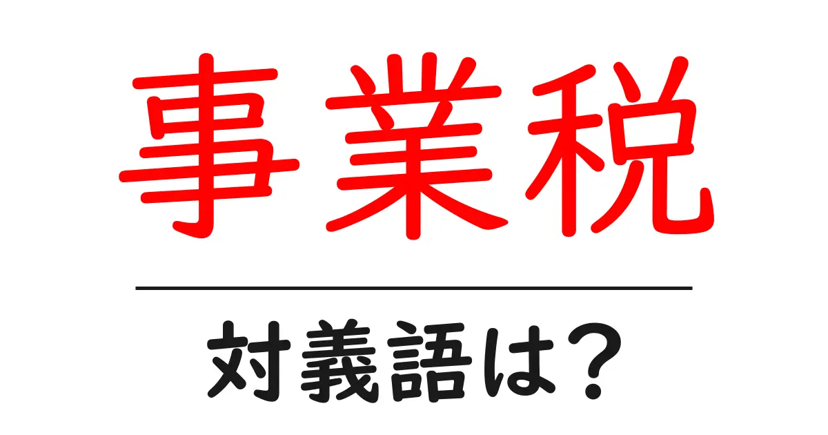 事業税の対義語・反対語を使用例を交えて分かりやすく解説!