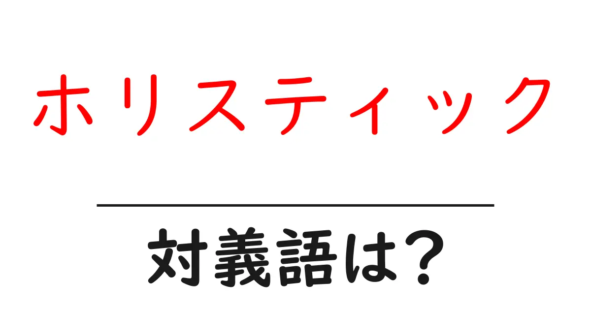ホリスティックの対義語・反対語を使用例を交えて分かりやすく解説!