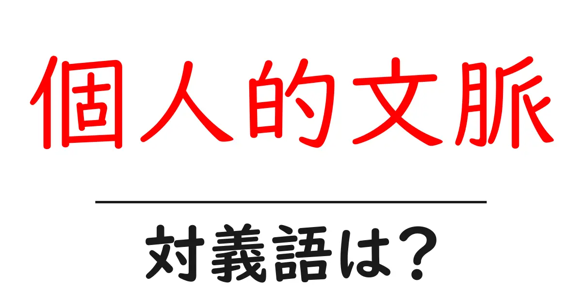 個人的文脈の対義語・反対語を使用例を交えて分かりやすく解説!