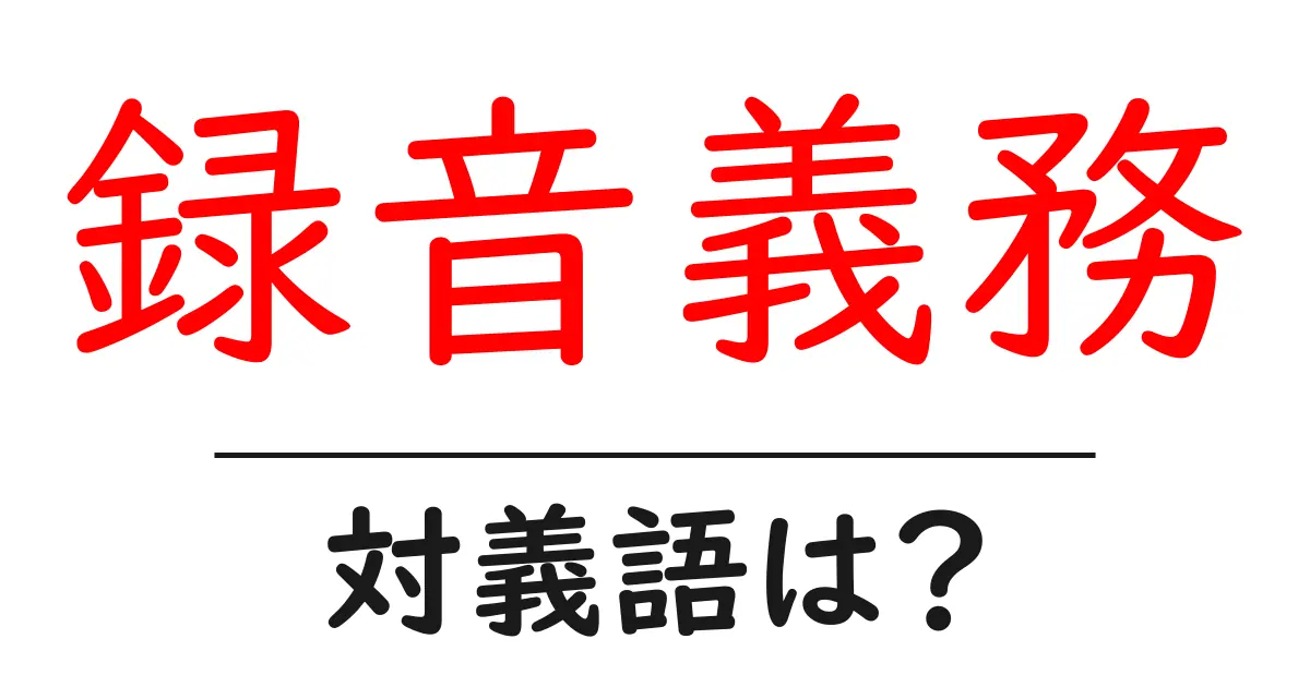 録音義務の対義語・反対語を使用例を交えて分かりやすく解説!