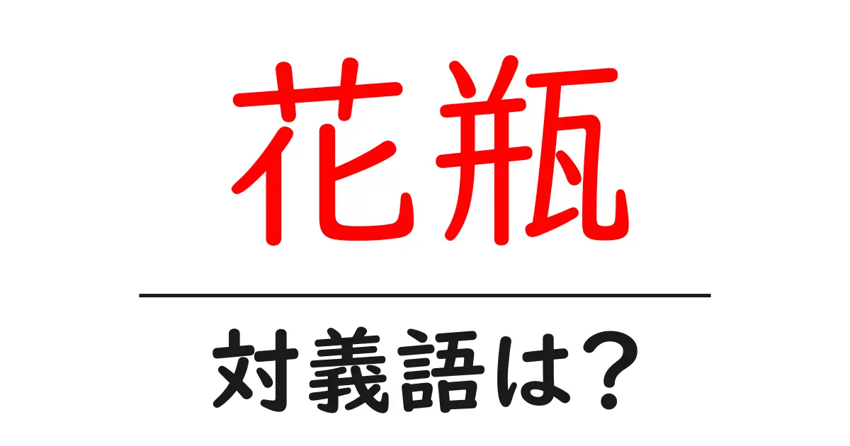 花瓶の対義語・反対語を使用例を交えて分かりやすく解説!