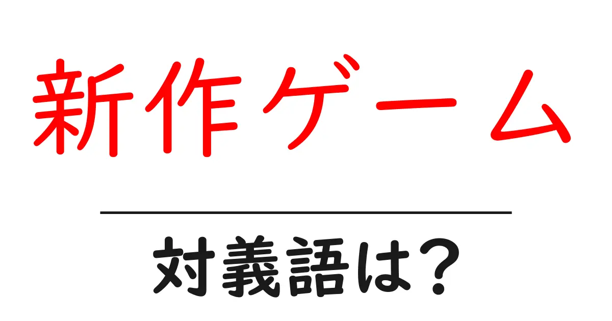 新作ゲームの対義語・反対語を使用例を交えて分かりやすく解説!